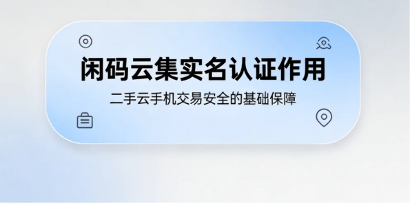 闲码云集实名认证作用 二手云手机交易安全的基础保障 闲码云集实名认证作用 二手云手机交易安全的基础保障