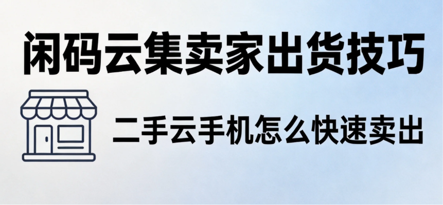 闲码云集卖家出货技巧 二手云手机怎么快速卖出 闲码云集卖家出货技巧 二手云手机怎么快速卖出