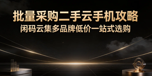 批量采购二手云手机攻略 闲码云集多品牌低价一站式选购