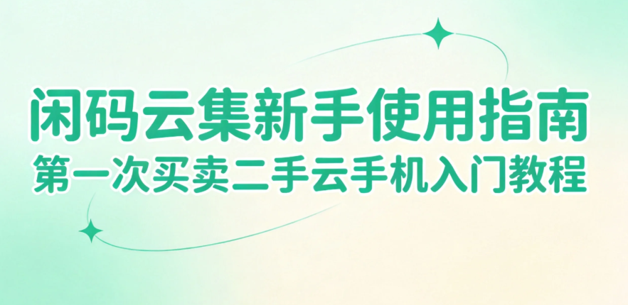 闲码云集新手使用指南 第一次买卖二手云手机入门教程