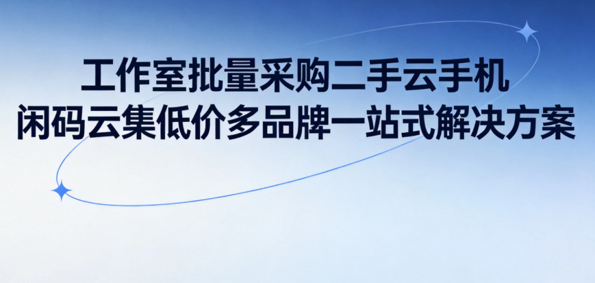 工作室批量采购二手云手机 闲码云集低价多品牌一站式解决方案