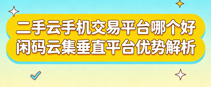 二手云手机交易平台哪个好 闲码云集垂直平台优势解析