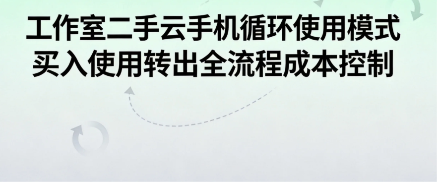 工作室二手云手机循环使用模式 买入使用转出全流程成本控制