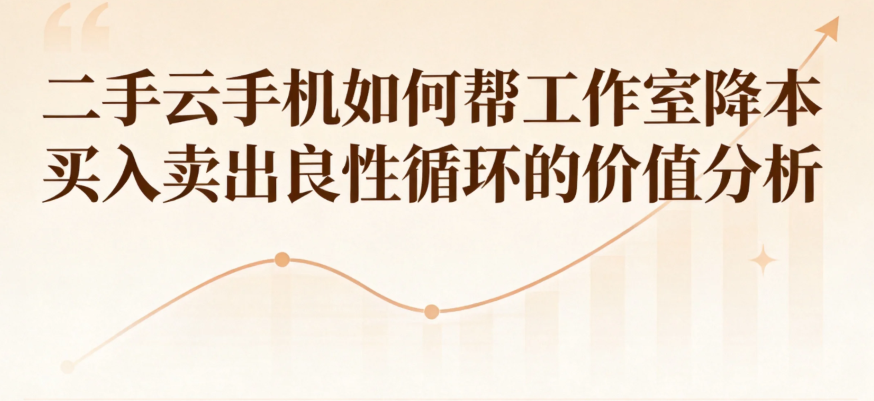 二手云手机如何帮工作室降本 买入卖出良性循环的价值分析