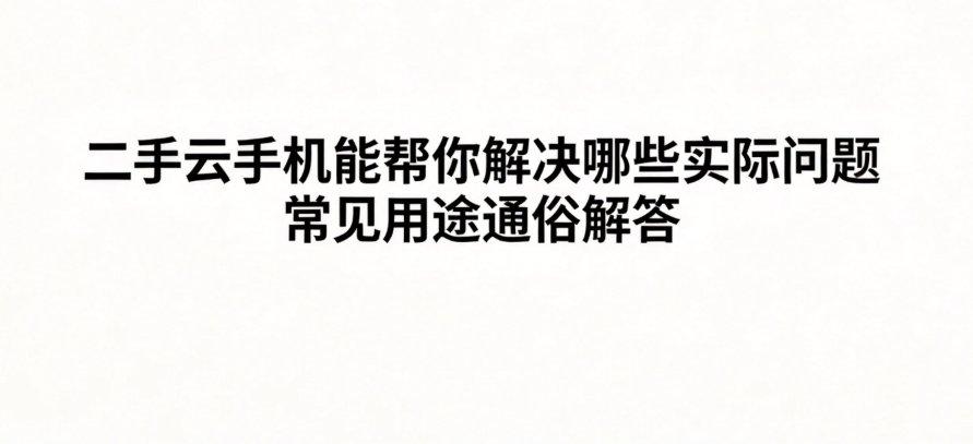 二手云手机能帮你解决哪些实际问题 常见用途通俗解答