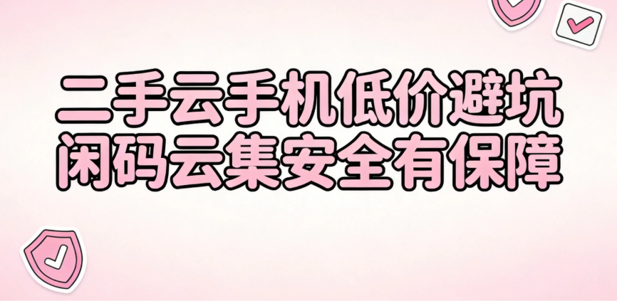 二手云手机低价避坑 闲码云集安全有保障 二手云手机低价避坑 闲码云集安全有保障
