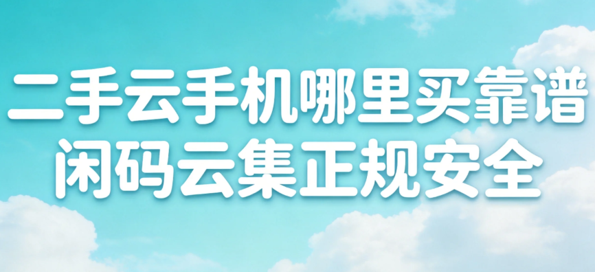 二手云手机哪里买靠谱 闲码云集正规安全 二手云手机哪里买靠谱 闲码云集正规安全