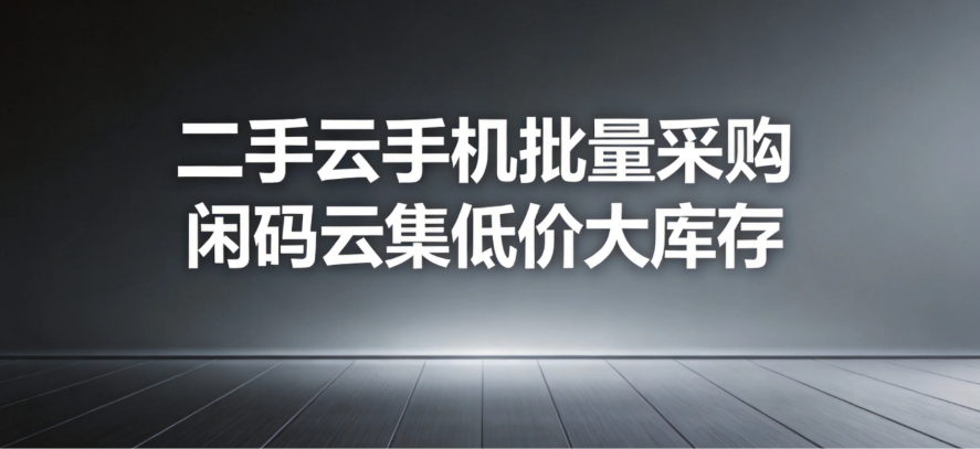 二手云手机批量采购 闲码云集低价大库存 二手云手机批量采购 闲码云集低价大库存