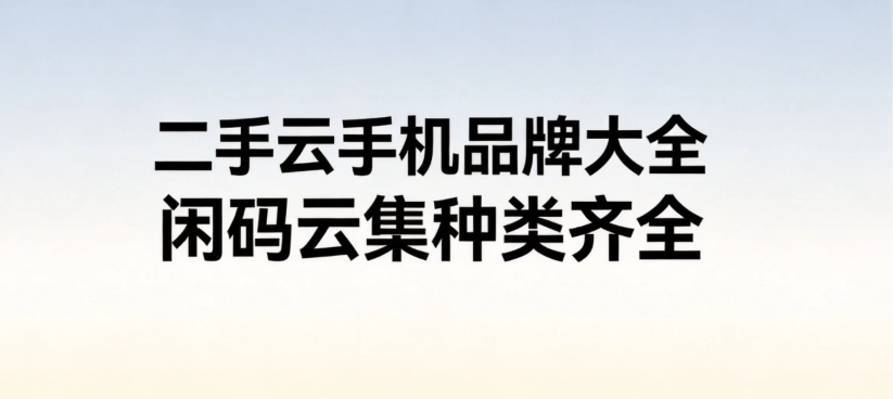 二手云手机品牌大全 闲码云集种类齐全 二手云手机品牌大全 闲码云集种类齐全