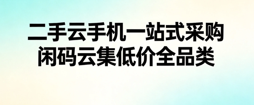 二手云手机一站式采购 闲码云集低价全品类 二手云手机一站式采购 闲码云集低价全品类