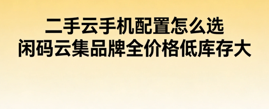 二手云手机配置怎么选 闲码云集品牌全价格低库存大 二手云手机配置怎么选 闲码云集品牌全价格低库存大