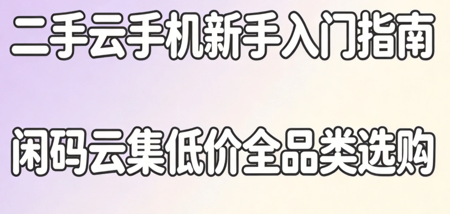 二手云手机新手入门指南 闲码云集低价全品类选购 二手云手机新手入门指南 闲码云集低价全品类选购