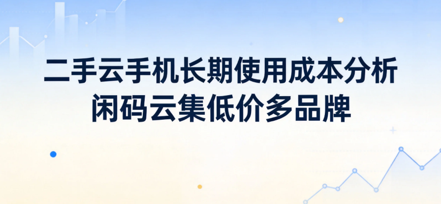 二手云手机长期使用成本分析 闲码云集低价多品牌 二手云手机长期使用成本分析 闲码云集低价多品牌