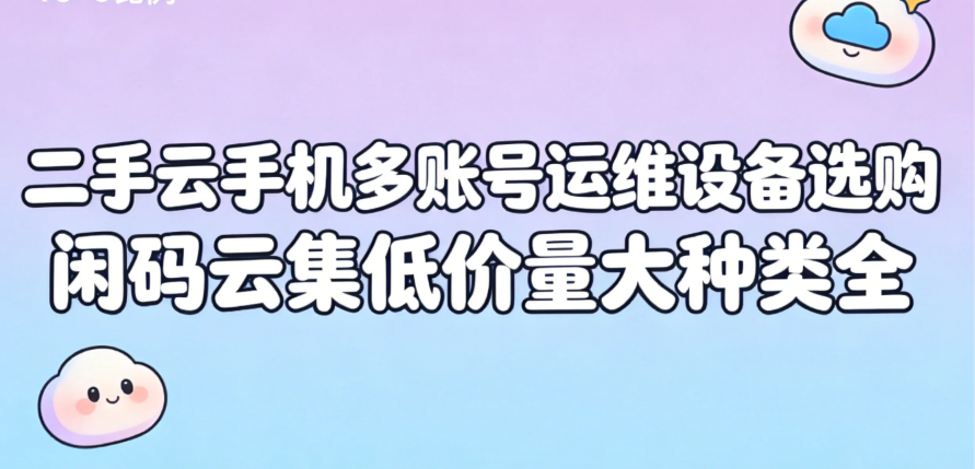二手云手机多账号运维设备选购 闲码云集低价量大种类全 二手云手机多账号运维设备选购 闲码云集低价量大种类全