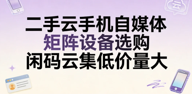 二手云手机自媒体矩阵设备选购 闲码云集低价量大 二手云手机自媒体矩阵设备选购 闲码云集低价量大