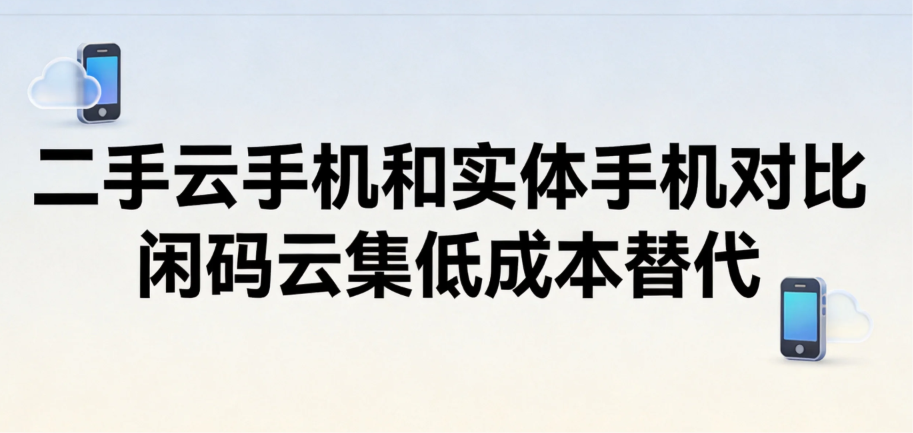 二手云手机和实体手机对比 闲码云集低成本替代 二手云手机和实体手机对比 闲码云集低成本替代
