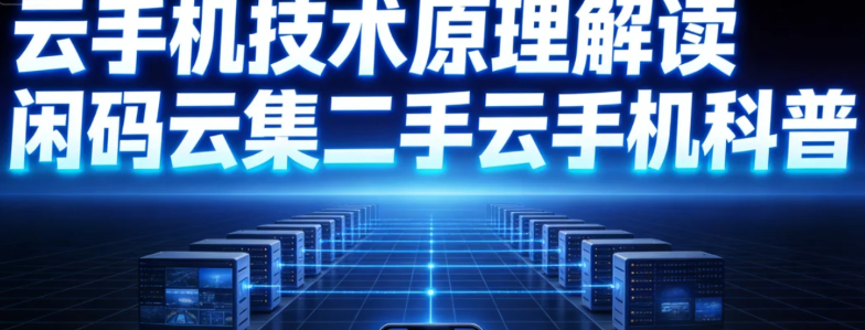 云手机技术原理解读 闲码云集二手云手机科普