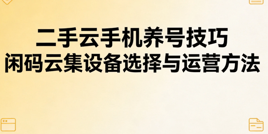 二手云手机养号技巧 闲码云集设备选择与运营方法