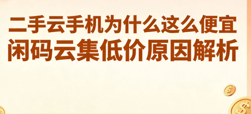 二手云手机为什么这么便宜 闲码云集低价原因解析 二手云手机为什么这么便宜 闲码云集低价原因解析
