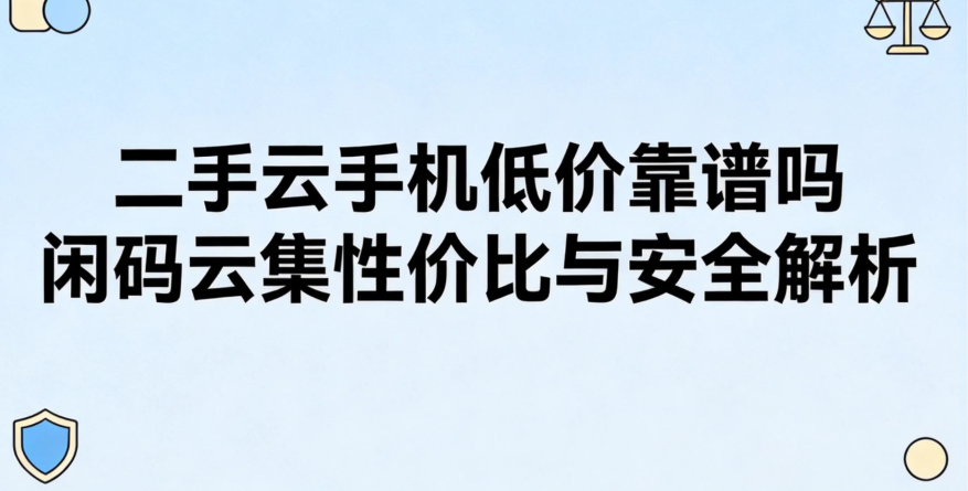 二手云手机低价靠谱吗 闲码云集性价比与安全解析 二手云手机低价靠谱吗 闲码云集性价比与安全解析