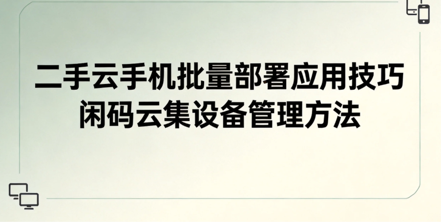二手云手机批量部署应用技巧 闲码云集设备管理方法 二手云手机批量部署应用技巧 闲码云集设备管理方法