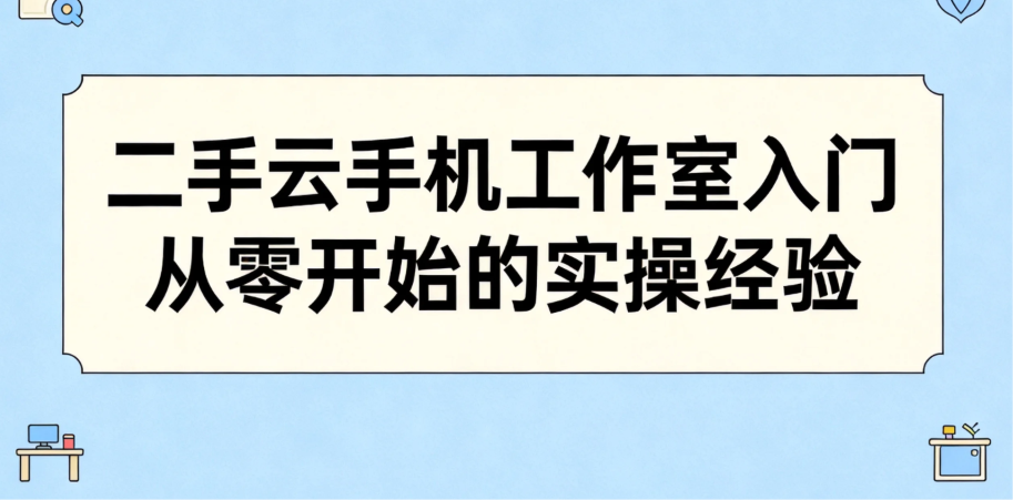 二手云手机工作室入门 从零开始的实操经验 二手云手机工作室入门 从零开始的实操经验