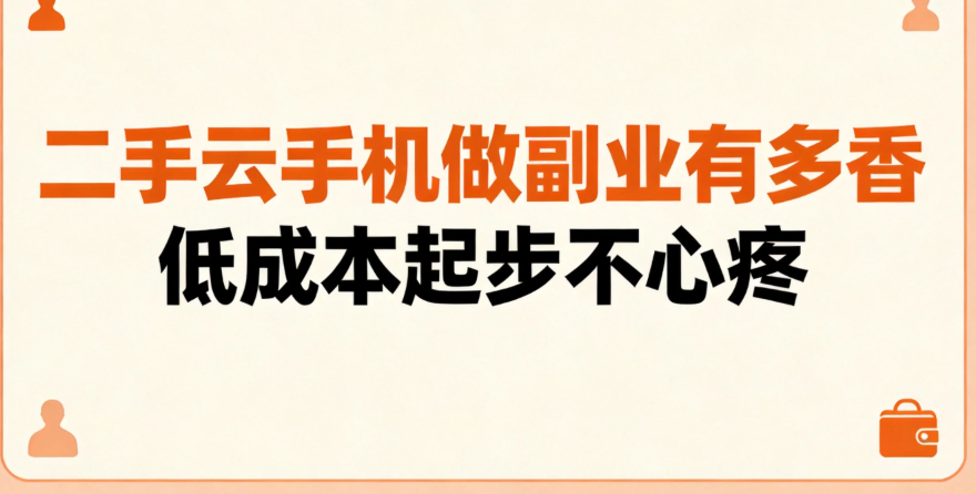 二手云手机做副业有多香 低成本起步不心疼 二手云手机做副业有多香 低成本起步不心疼