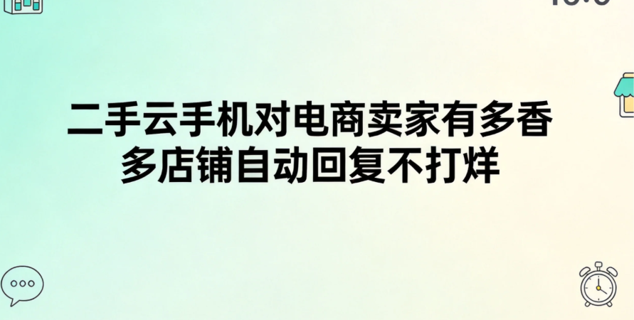 二手云手机对电商卖家有多香 多店铺自动回复不打烊