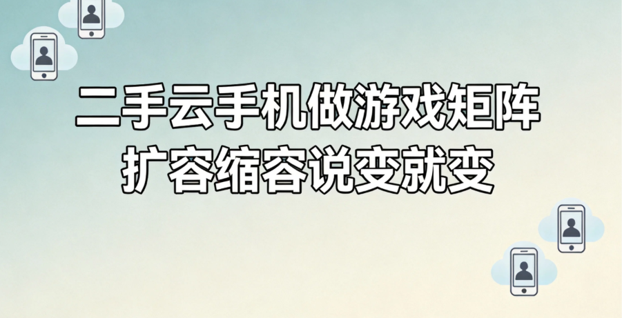 二手云手机做游戏矩阵 扩容缩容说变就变