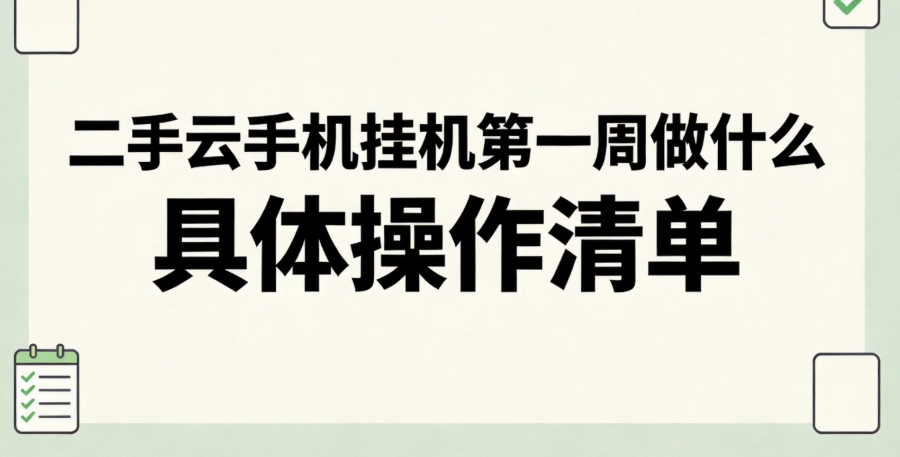 二手云手机挂机第一周做什么 具体操作清单 二手云手机挂机第一周做什么 具体操作清单