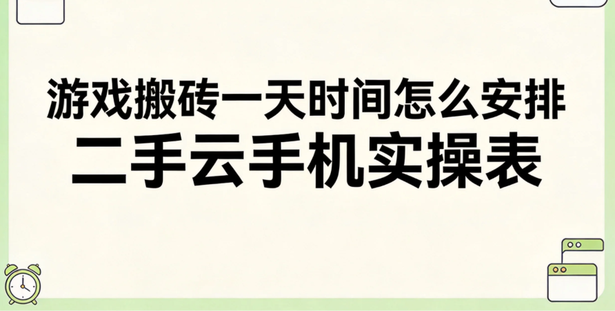 游戏搬砖一天时间怎么安排 二手云手机实操表 游戏搬砖一天时间怎么安排 二手云手机实操表