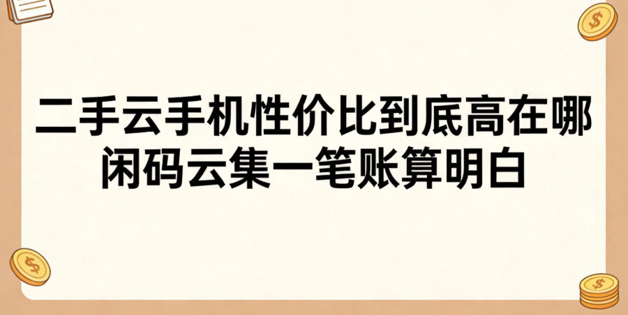 二手云手机性价比到底高在哪 闲码云集一笔账算明白 二手云手机性价比到底高在哪 闲码云集一笔账算明白