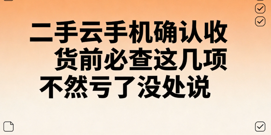 二手云手机确认收货前必查这几项 不然亏了没处说 二手云手机确认收货前必查这几项 不然亏了没处说