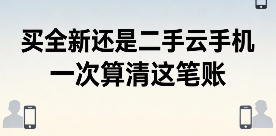 买全新还是二手云手机 一次算清这笔账 买全新还是二手云手机 一次算清这笔账