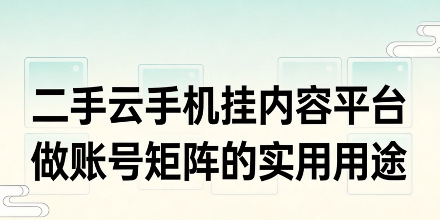 二手云手机挂内容平台 做账号矩阵的实用用途 二手云手机挂内容平台 做账号矩阵的实用用途