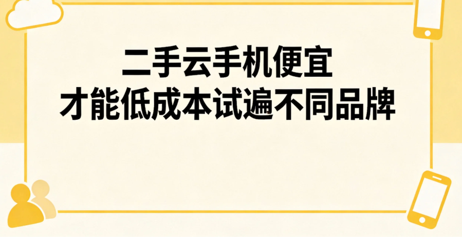 二手云手机便宜 才能低成本试遍不同品牌 二手云手机便宜 才能低成本试遍不同品牌